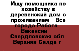Ищу помощника по хозяйству в деревенский дом с проживанием - Все города Работа » Вакансии   . Свердловская обл.,Верхняя Салда г.
